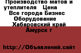 	Производство матов и утеплителя › Цена ­ 100 - Все города Бизнес » Оборудование   . Хабаровский край,Амурск г.